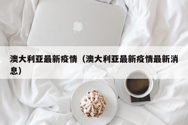 澳大利亚最新疫情（澳大利亚最新疫情最新消息）