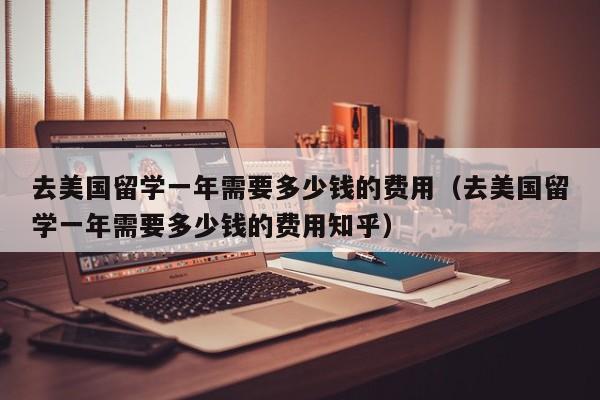去美国留学一年需要多少钱的费用（去美国留学一年需要多少钱的费用知乎）