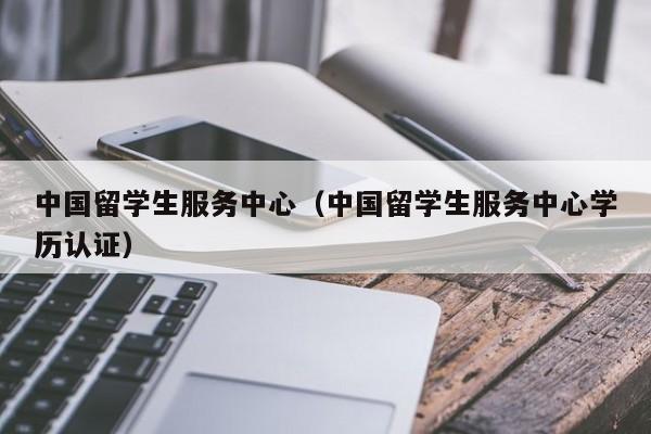 中国留学生服务中心（中国留学生服务中心学历认证）