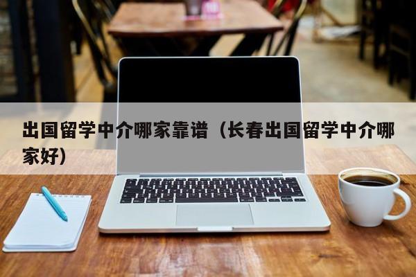 出国留学中介哪家靠谱（长春出国留学中介哪家好）