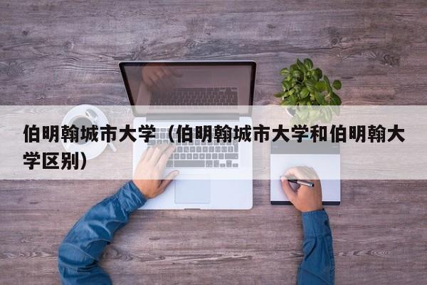 伯明翰城市大学（伯明翰城市大学和伯明翰大学区别）