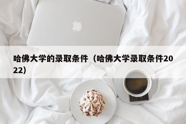 哈佛大学的录取条件（哈佛大学录取条件2022）