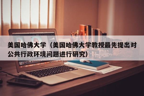 美国哈佛大学（美国哈佛大学教授最先提出对公共行政环境问题进行研究）