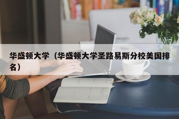华盛顿大学（华盛顿大学圣路易斯分校美国排名）