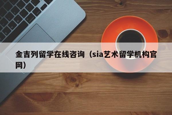 金吉列留学在线咨询（sia艺术留学机构官网）