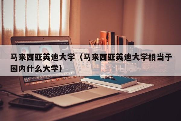 马来西亚英迪大学（马来西亚英迪大学相当于国内什么大学）