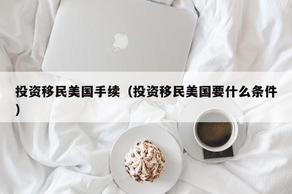 投资移民美国手续（投资移民美国要什么条件）