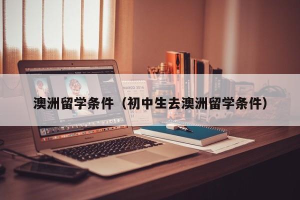 澳洲留学条件（初中生去澳洲留学条件）