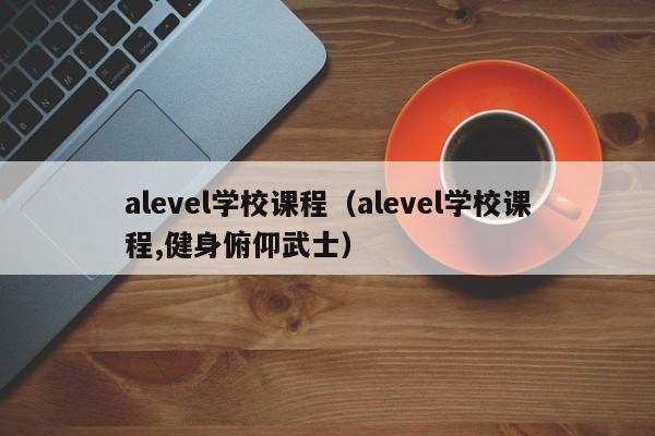 alevel学校课程（alevel学校课程,健身俯仰武士）