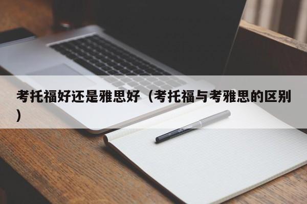 考托福好还是雅思好（考托福与考雅思的区别）