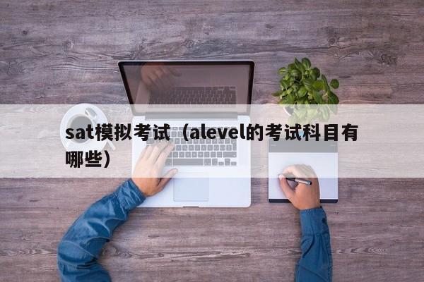 sat模拟考试（alevel的考试科目有哪些）