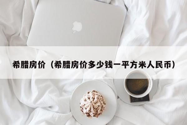 希腊房价（希腊房价多少钱一平方米人民币）