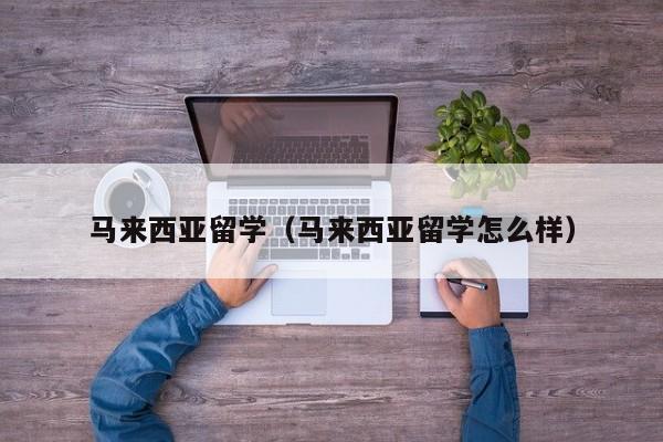 马来西亚留学（马来西亚留学怎么样）
