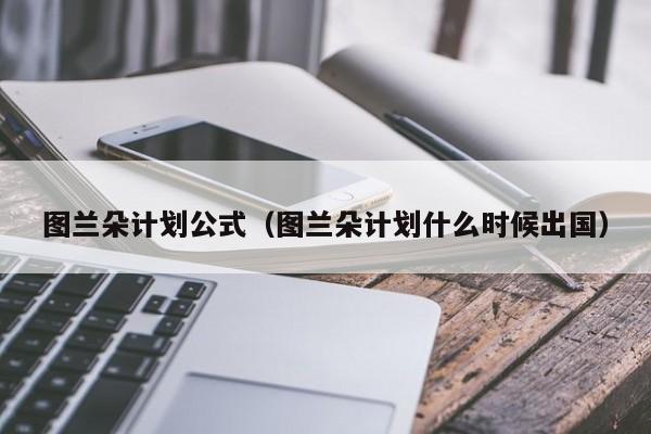 图兰朵计划公式（图兰朵计划什么时候出国）