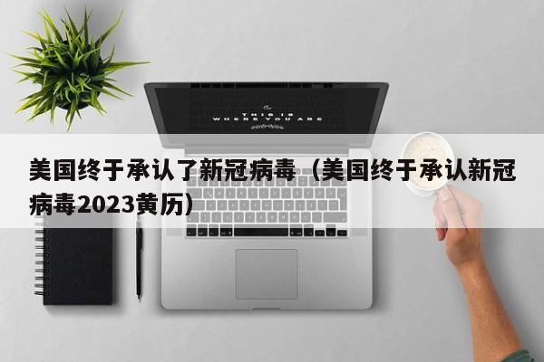 美国终于承认了新冠病毒（美国终于承认新冠病毒2023黄历）