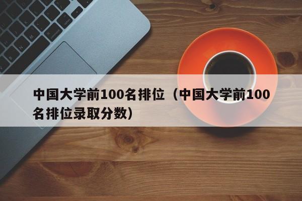 中国大学前100名排位（中国大学前100名排位录取分数）