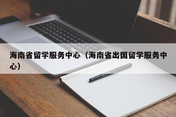 海南省留学服务中心（海南省出国留学服务中心）