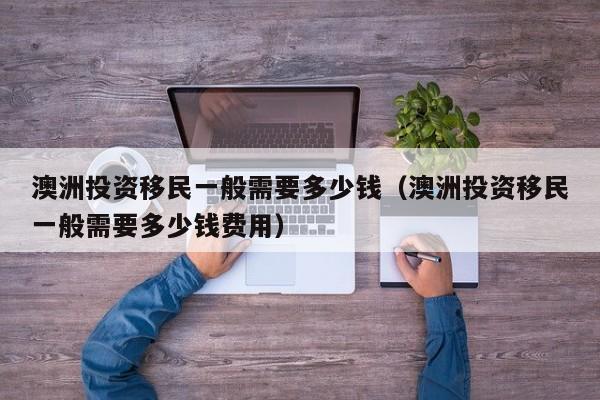 澳洲投资移民一般需要多少钱（澳洲投资移民一般需要多少钱费用）