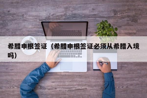 希腊申根签证（希腊申根签证必须从希腊入境吗）