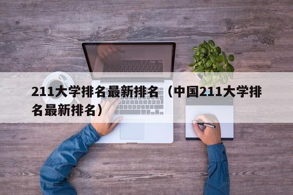 211大学排名最新排名（中国211大学排名最新排名）