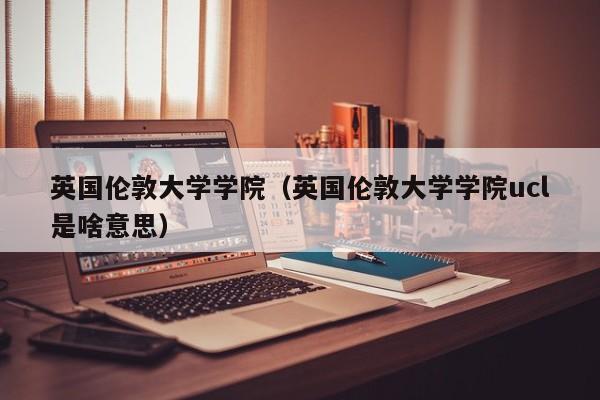 英国伦敦大学学院（英国伦敦大学学院ucl是啥意思）