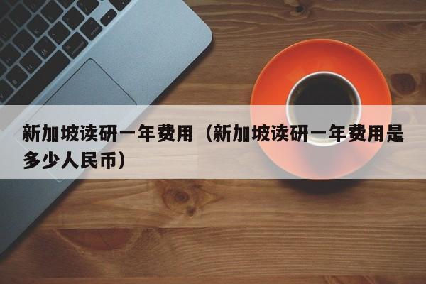 新加坡读研一年费用（新加坡读研一年费用是多少人民币）