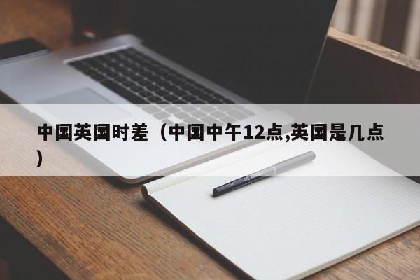 中国英国时差（中国中午12点,英国是几点）