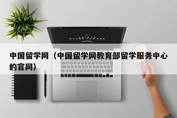 中国留学网（中国留学网教育部留学服务中心的官网）