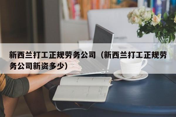 新西兰打工正规劳务公司（新西兰打工正规劳务公司新资多少）