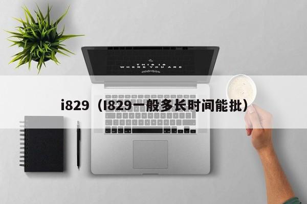 i829（I829一般多长时间能批）