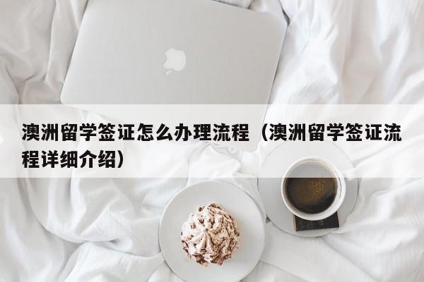 澳洲留学签证怎么办理流程（澳洲留学签证流程详细介绍）