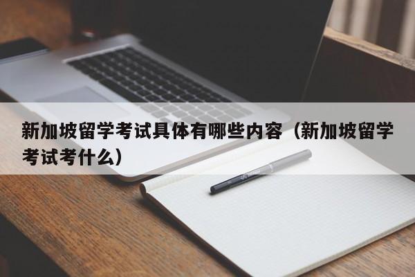新加坡留学考试具体有哪些内容（新加坡留学考试考什么）