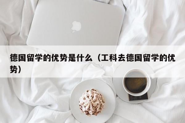 德国留学的优势是什么（工科去德国留学的优势）