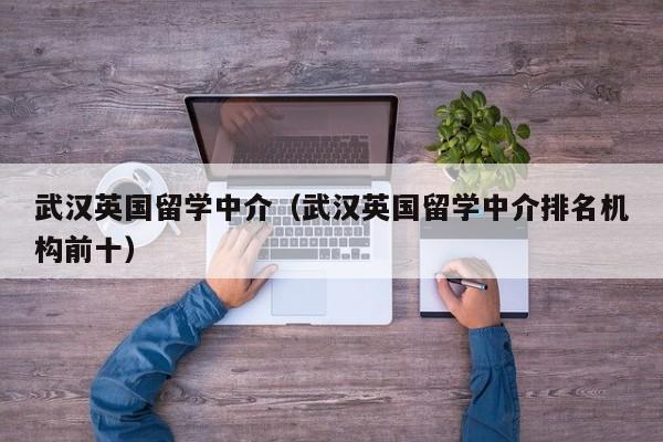 武汉英国留学中介（武汉英国留学中介排名机构前十）