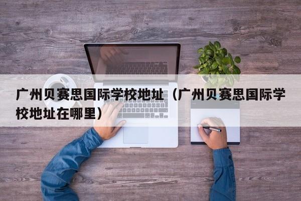 广州贝赛思国际学校地址（广州贝赛思国际学校地址在哪里）