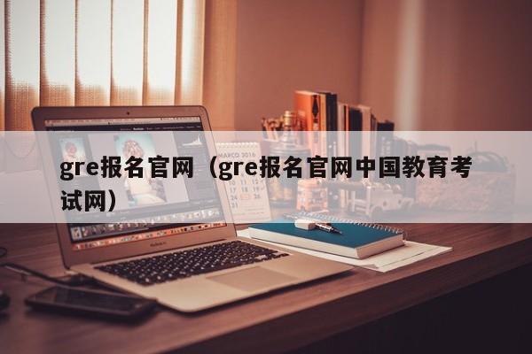 gre报名官网（gre报名官网中国教育考试网）