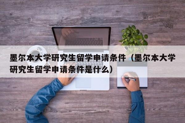 墨尔本大学研究生留学申请条件（墨尔本大学研究生留学申请条件是什么）