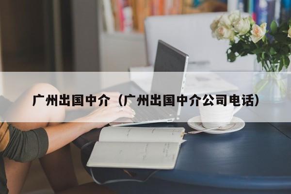 广州出国中介（广州出国中介公司电话）