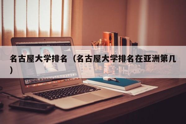 名古屋大学排名（名古屋大学排名在亚洲第几）