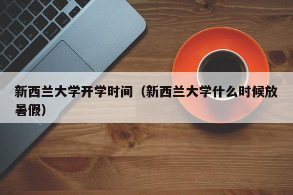 新西兰大学开学时间（新西兰大学什么时候放暑假）
