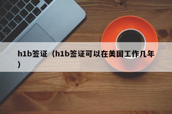h1b签证（h1b签证可以在美国工作几年）