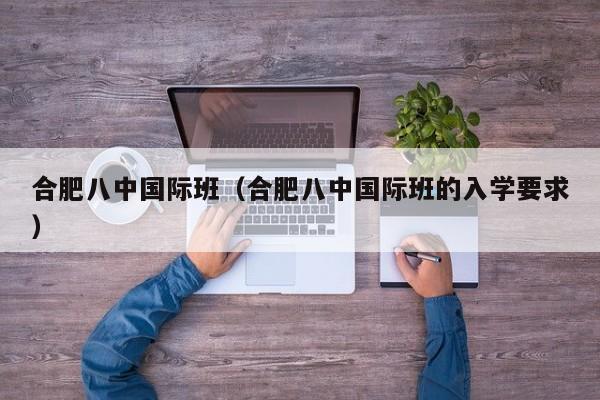 合肥八中国际班（合肥八中国际班的入学要求）