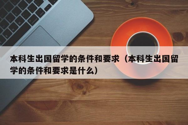 本科生出国留学的条件和要求（本科生出国留学的条件和要求是什么）
