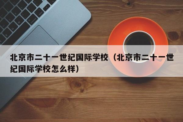 北京市二十一世纪国际学校（北京市二十一世纪国际学校怎么样）