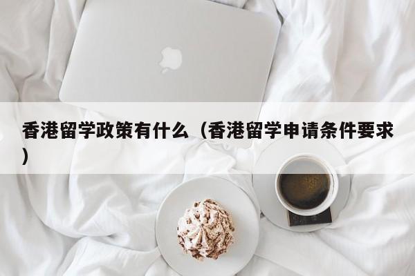 香港留学政策有什么（香港留学申请条件要求）