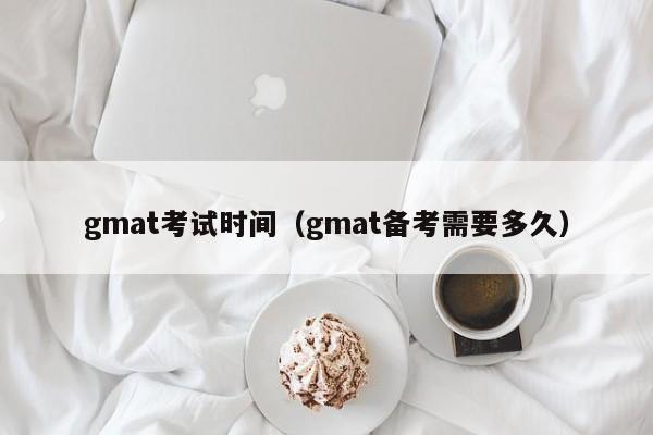 gmat考试时间（gmat备考需要多久）