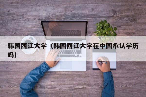 韩国西江大学（韩国西江大学在中国承认学历吗）