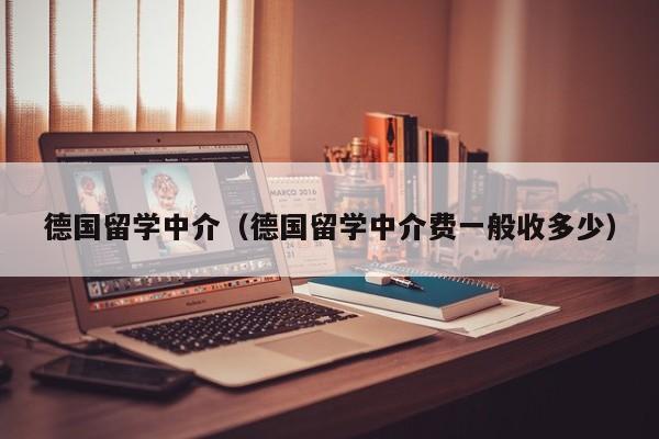 德国留学中介（德国留学中介费一般收多少）