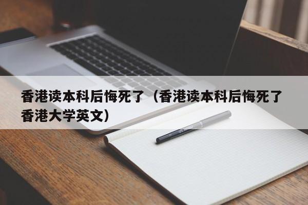 香港读本科后悔死了（香港读本科后悔死了 香港大学英文）