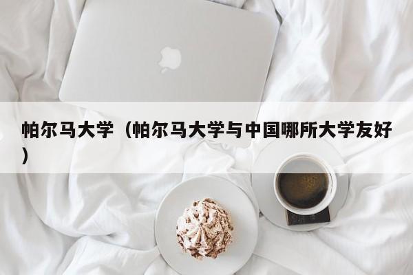 帕尔马大学（帕尔马大学与中国哪所大学友好）
